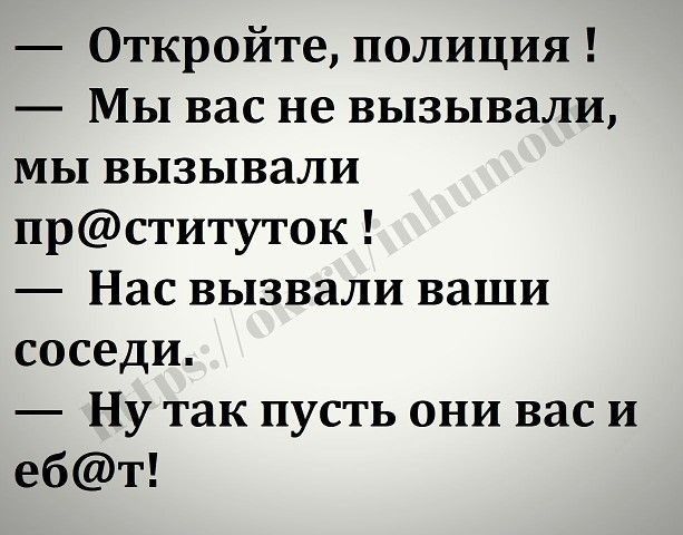 Откройте полиция Мы вас не вызывали мы вызывали прституток Нас вызвали ваши соседи Ну так пусть они вас и ебт