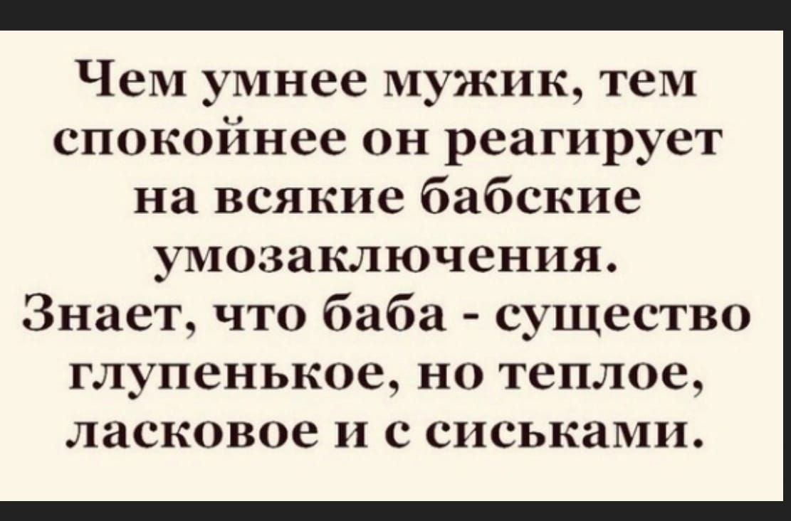 Чем умнее мужик тем спокойнее он реагирует на всякие бабские умозаключения Знает что баба существо глупенькое но теплое ласковое и с сиськами