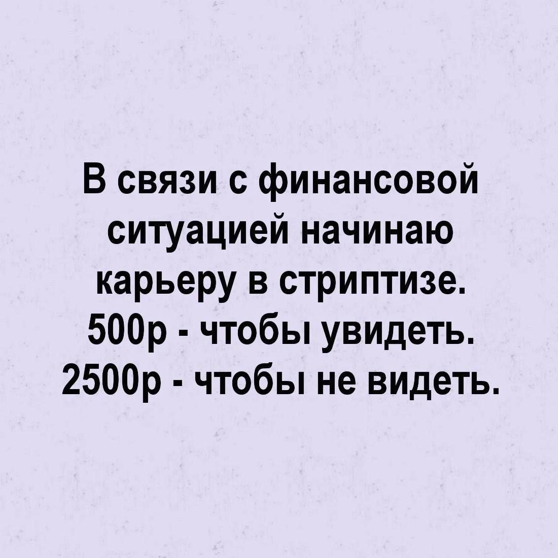 В связи с финансовой
ситуацией начинаю
карьеру в стриптизе.
500р - чтобы увидеть.
2500р - чтобы не видеть.
