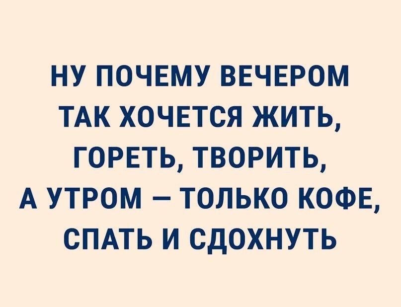 НУ ПОЧЕМУ ВЕЧЕРОМ ТАК ХОЧЕТСЯ ЖИТЬ ГОРЕТЬ ТВОРИТЬ А УТРОМ ТОЛЬКО КОФЕ СПАТЬ И СДОХНУТЬ