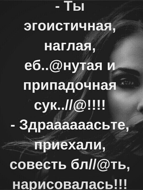 Ты эгоистичная наглая ебнутая припадочнш сук Здраааааасьтеё приехали совесть блть нарисоваласьп