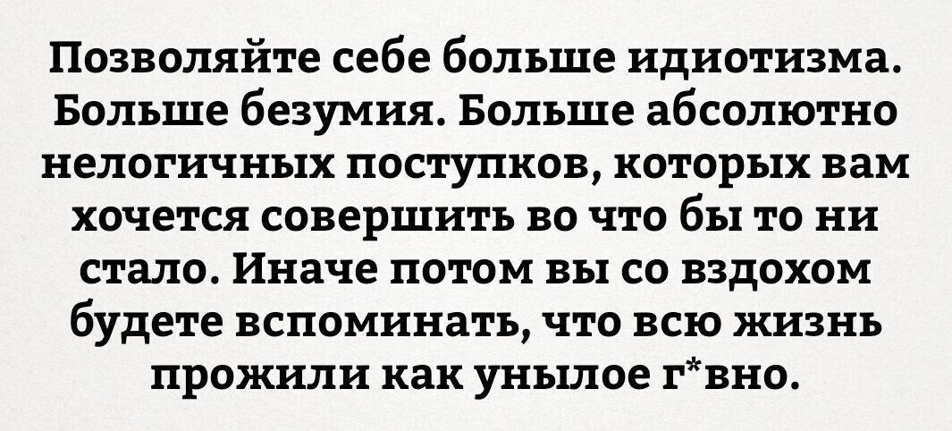 Позволяйте себе больше идиотизма Больше безумия Больше абсолютно нелогичных поступков которых вам хочется совершить во что бы то ни стало Иначе потом вы со вздохом будете вспоминать что всю жизнь прожили как унылое гвно