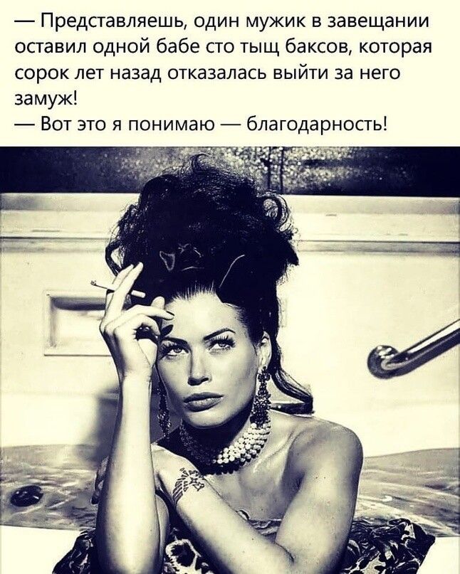 Представляешь один мужик в завещании оставил одной бабе сто тыщ баксов которая сорок лет назад отказалась выйти за него замуж Вот это я понимаю благодарность