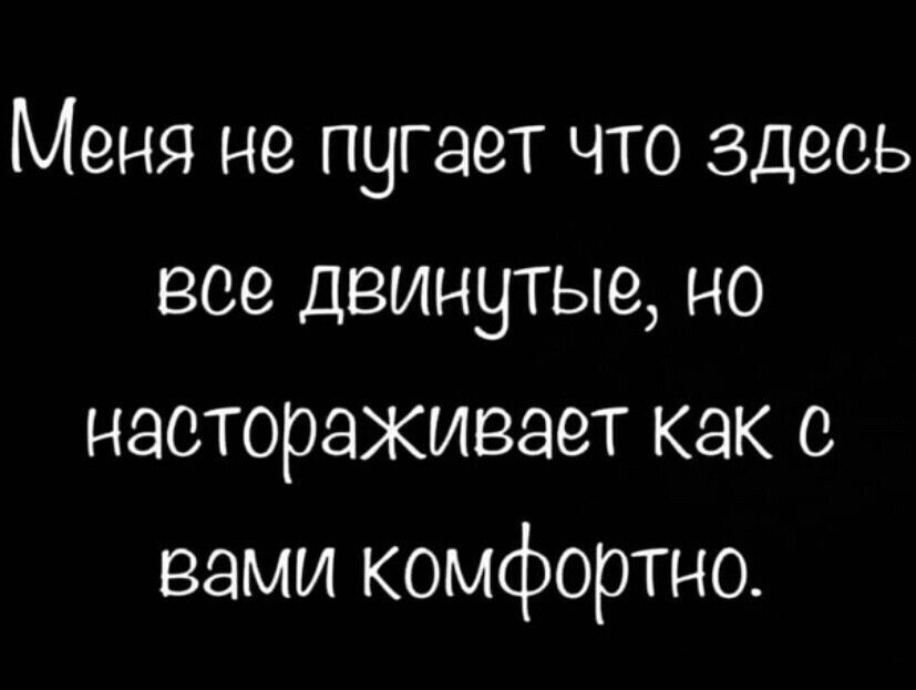 Меня не пугает что здесь все деинутые но настораживает как с вами комфортно