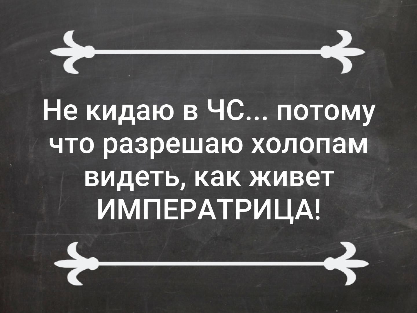 _ Не кидаю в ЧС потому что разрешаю холопам видеть как живет ИМПЕРАТРИЦА _