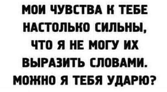 МОИ ЧУВСТВА ТЕБЕ НАСТОЛЬНО СИЛЬНЫ что Я НЕ МВГУ ИХ ВЫРАЗИТЬ СЛОВАМИ МОЖНО Я ТЕБЯ УДАРЮ