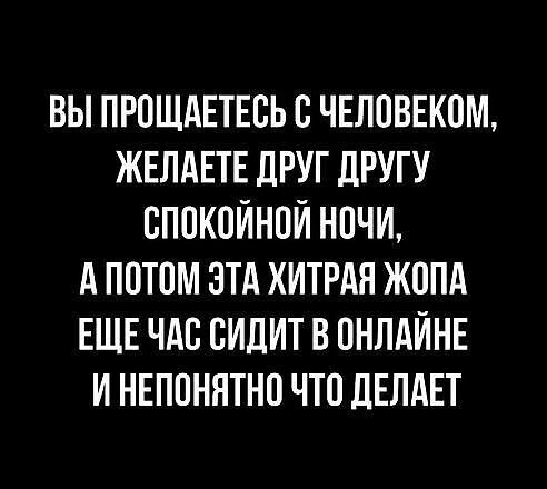 ВЫ ПРОЩАЕТЕОЬ О ЧЕЛОВЕКОМ ЖЕЛАЕТЕ дРУГ ДРУГУ СПОКОЙНОЙ НОЧИ А ПОТОМ ЭТА ХИТРАЯ ЖОПА ЕЩЕ ЧАО СИДИТ В ОНПдЙНЕ И НЕПОНЯТНО ЧТО ДЕПАЕТ