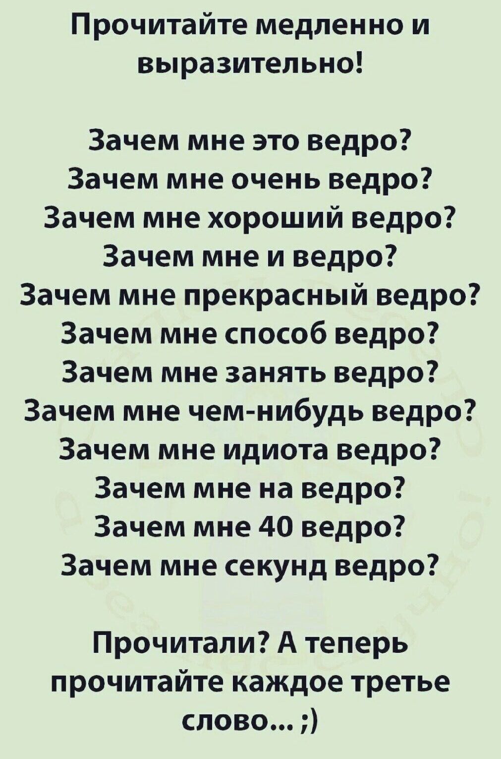 Прочитайте медленно и выразительно Зачем мне это ведро Зачем мне очень ведро Зачем мне хороший ведро Зачем мне и ведро Зачем мне прекрасный ведро Зачем мне способ ведро Зачем мне занять ведро Зачем мне чем нибудь ведро Зачем мне идиота ведро Зачем мне на ведро Зачем мне 40 ведро Зачем мне секунд ведро Прочитали А теперь прочитайте каждое третье слово