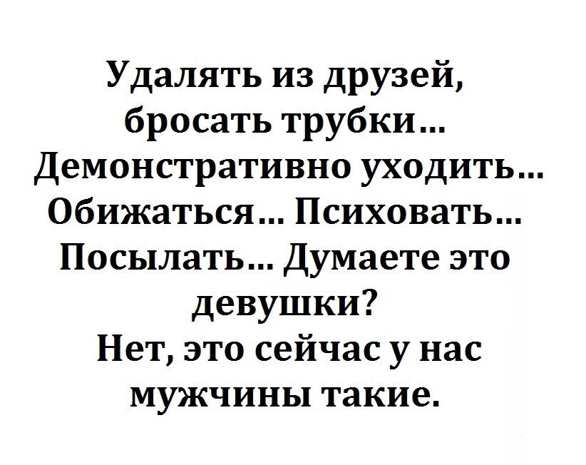 Удалять из друзей бросать трубки Демонстративно уходить Обижаться Психовать Посылать Думаете это девушки Нет это сейчас у нас мужчины такие