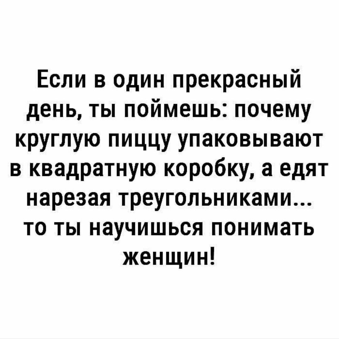 Если в один прекрасный день ты поймешь почему круглую пиццу упаковывают в квадратную коробку а едят нарезая треугольниками то ты научишься понимать женщин