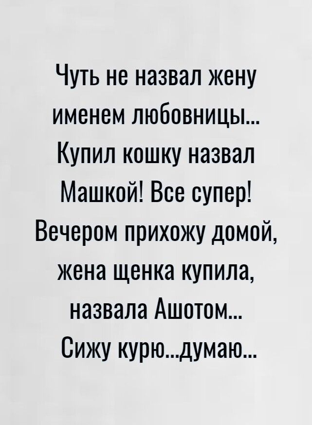 Чуть не назвал жену именем любовницы Купил кошку назвал Машкой Все супер Вечером прихожу домой жена щенка купила назвала Ашотом Сижу курюдумаю
