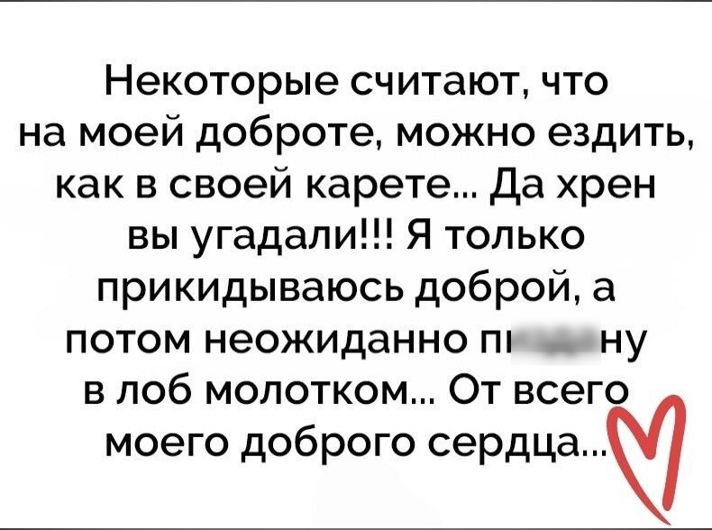 Некоторые считают что на моей доброте можно ездить как в своей карете Да хрен вы угадали Я только прикидываюсь доброй а потом неожиданно пп __ ну в лоб молотком От всего моего доброго сердца