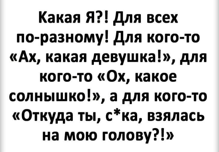 Какая Я для всех по разному для кого то Ах какая девушка для кого то 0х какое солнышко а для кого то Откуда ты ска взялась на мою голову