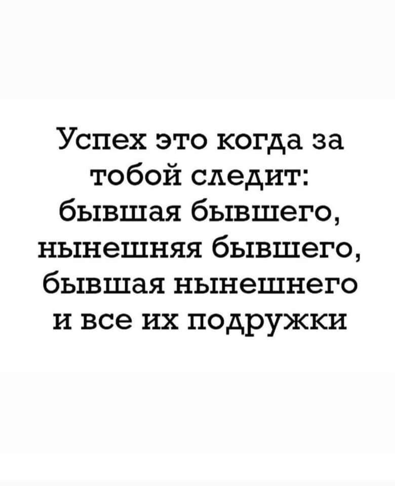 Успех это когда за тобой следит бывшая бывшего нынешняя бывшего бывшая нынешнего и все их подружки