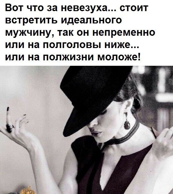 ВОТ что за невезуха СТОИТ встретить идеального МУЖЧИНУ так он непременно ИЛИ на ПОЛГОЛОВЫ ниже ИЛИ на ПОЛЖИЗНИ моложе