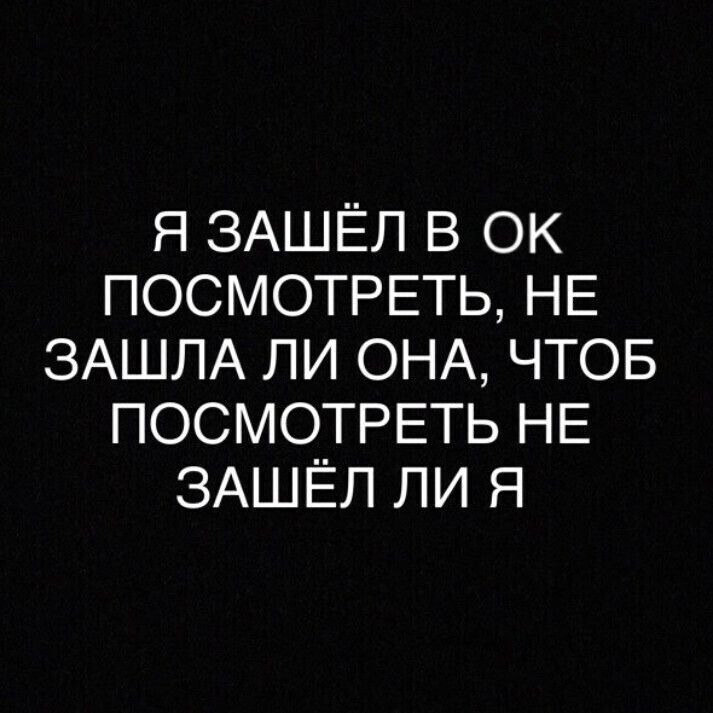Я ЗАШЁЛ В ОК ПОСМОТРЕТЬ НЕ ЗАШЛА ЛИ ОНА ЧТОБ ПОСМОТРЕТЬ НЕ ЗАШЁЛ ЛИ Я