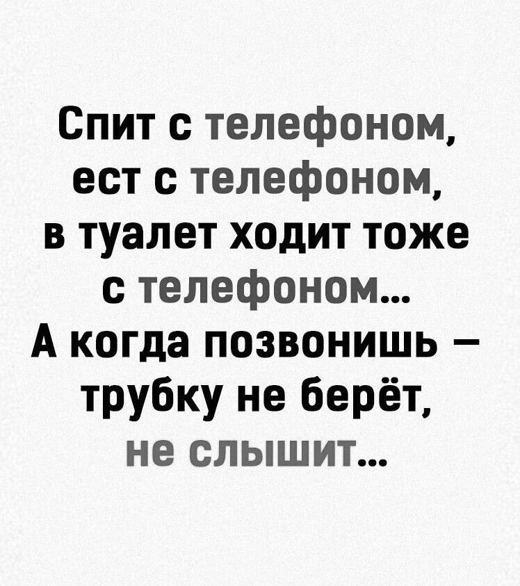 Спит с телефоном ест с телефоном в туалет ходит тоже с телефоном А когда позвонишь трубку не берёт не слышит