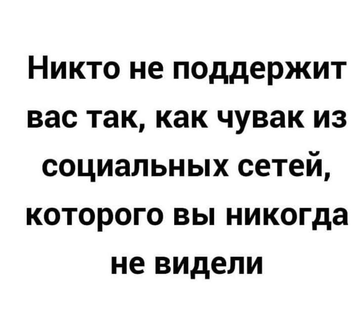 Никто не поддержит вас так как чувак из социальных сетей которого вы никогда не видели