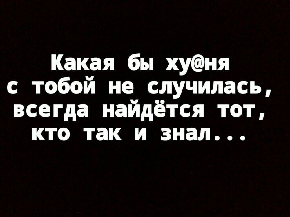 Какая бы хуня с тобой не случилась всегда найдётся тот кто так и знал