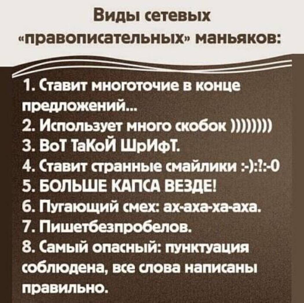 Виды сетевых ПРЗВОПИСЗТЕЛЬНЫХ маньяков 1 Ставит многоточие в конце предложений 2 Использует мною скобок 3 Вот ТаКоЙ ШрИфт 4 Ставит странные смайлики 0 5 БОЛЬШЕ КАПСА ВЕЗДЕ 6 Пугающий смех ах аха ха аха 7 Пишетбезпробелов 8 Самый опасный пунктуация соблюдена все слова написаны правильно