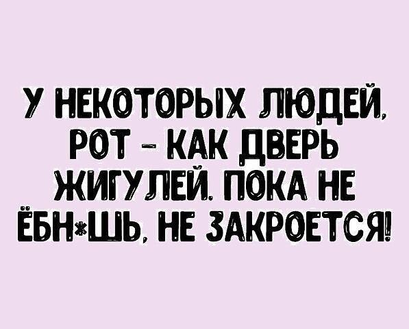 У НЕКОТОРЫХ ЛЮДЕЙ РОТШ КАК ДВЕРЬ ЖИГУЛЕЙ ПОКА НЕ ЁБНЗШЬ НЕ ЗАКРОЕТСЯ