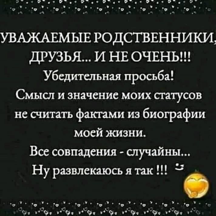 УВАЖАЕМЫЕ РОДСТВЕННИКИ ДРУЗЬЯ И НЕ ОЧЕНЬ Убедительная просьба Смысл и значение моих статусов не считать фактами из биографии моей жизни Все совпадения случайны Ну развлекаюсь я так ь я _