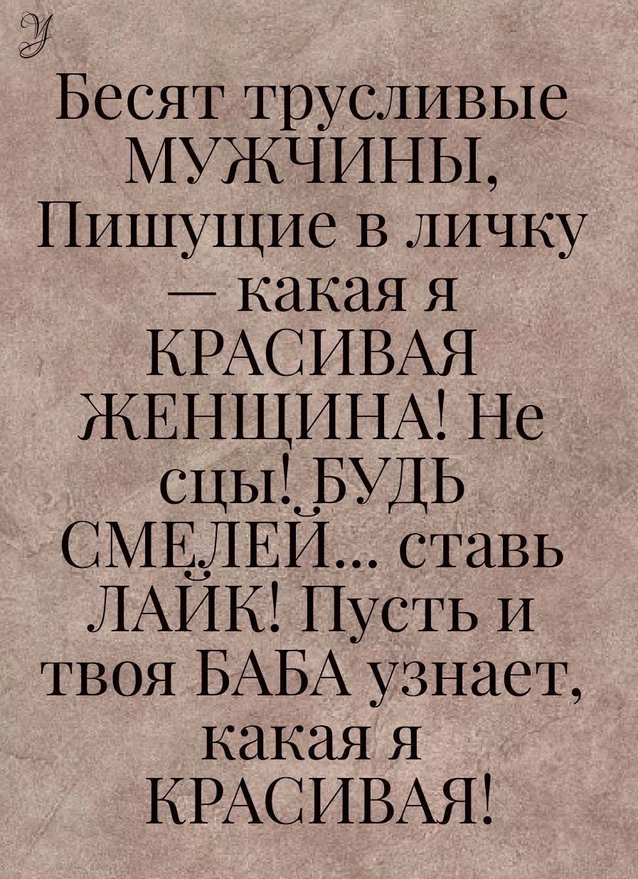Бесят трусливые МУЖЧИНЫ Пишущие В личку какая я КРАСИВАЯ ЖЕНЩИНА Не СЦЫЁЦБУДЬ СМЕЩЕИ ставь ЛАИК Пусть И твоя БАБА узнает какая я КРАСИВАЯ