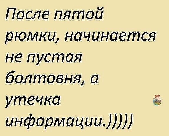 После пятой рюмки начинается не пустая болтовня а утечка ИНформации ЛШ