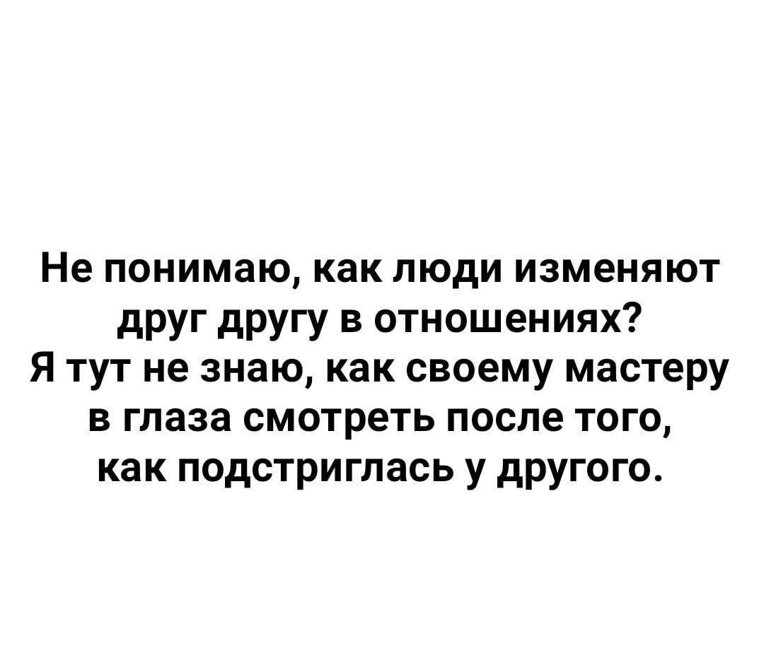 Не понимаю как люди изменяют друг другу в отношениях Я тут не знаю как своему мастеру в глаза смотреть после того как подстриглась у другого