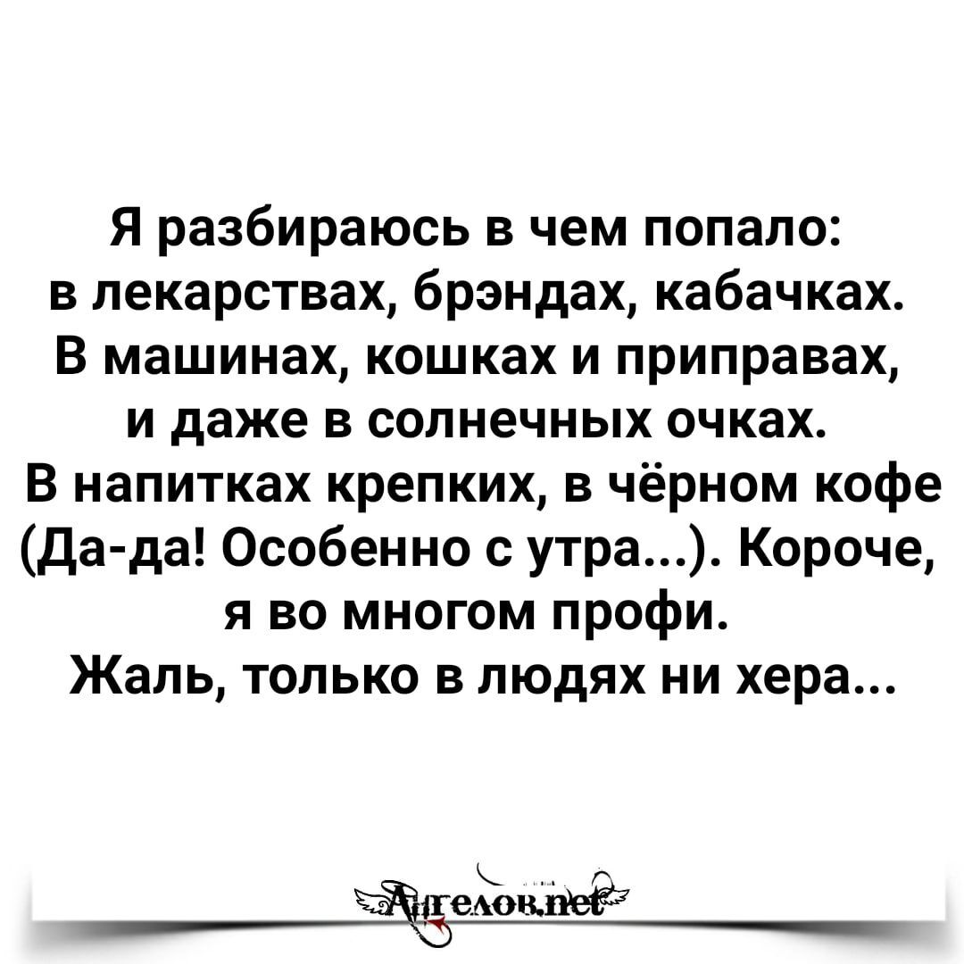 Я разбираюсь в чем попало в лекарствах брэндах кабачках В машинах кошках и приправах и даже в солнечных очках В напитках крепких в чёрном кофе да да Особенно с утра Короче я во многом профи Жаль только в людях ни хера ЁіёеАокШэЁЁ