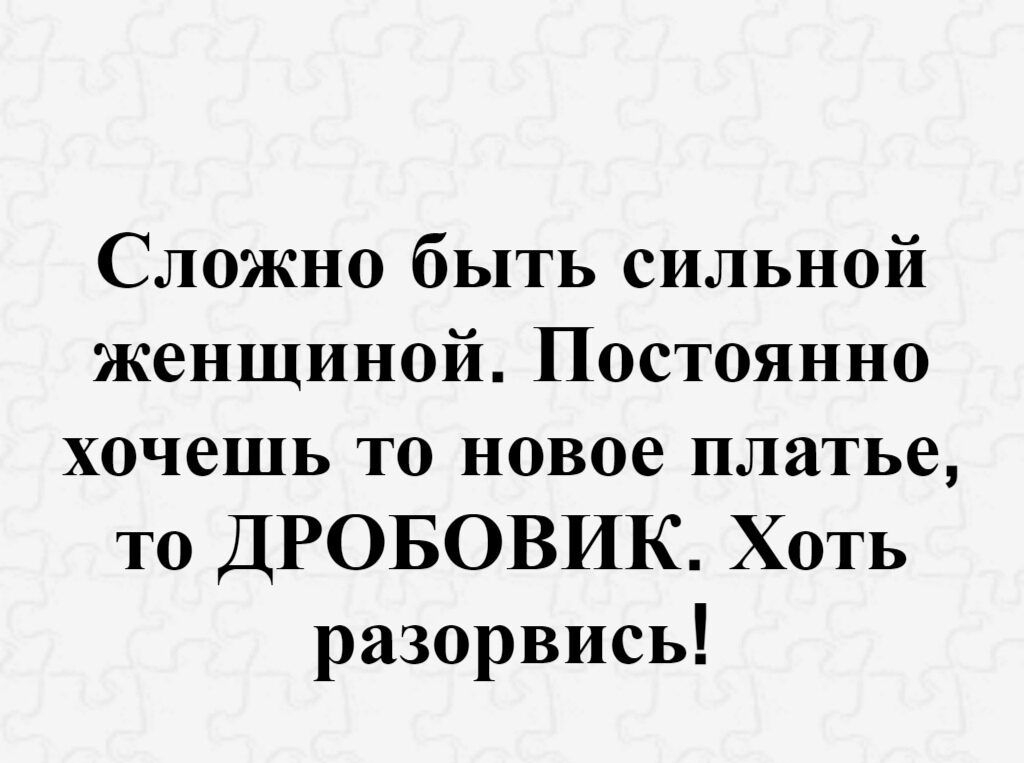 Сложно быть сильной женщиной Постоянно хочешь то новое платье то ДРОБОВИК Хоть разорвись