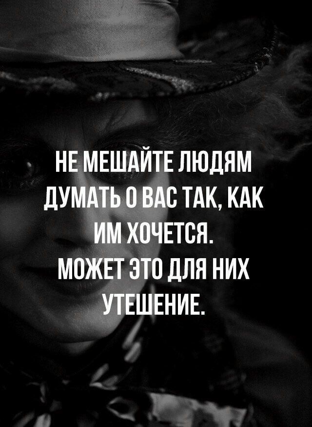 НЕ МЕШАЙТЕ ЛЮДЯМ дУМАТЬ 0 ВАС ТАК КАК ИМ ХОЧЕТСЯ МОЖЕТ ЭТО ДЛЯ НИХ УТЕШЕНИЕ