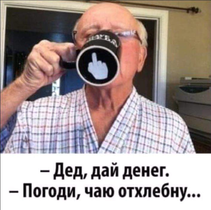 А Т дед дай денег Погоди чаю отхлебну
