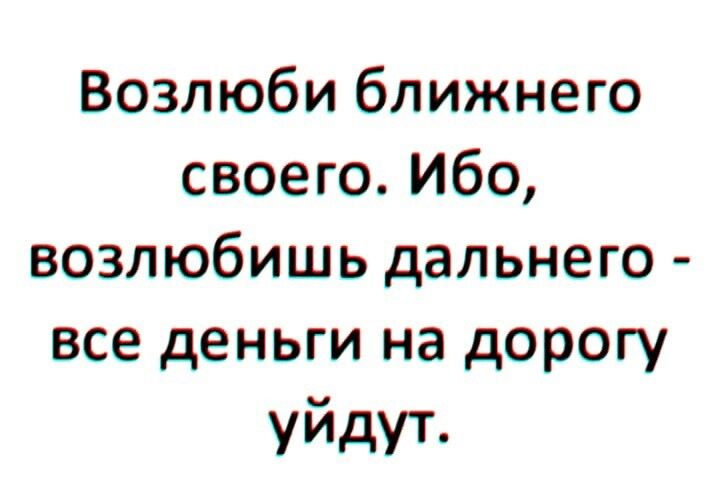 Возлюби ближнего своего Ибо возлюбишь дальнего все деньги на дорогу уйдут