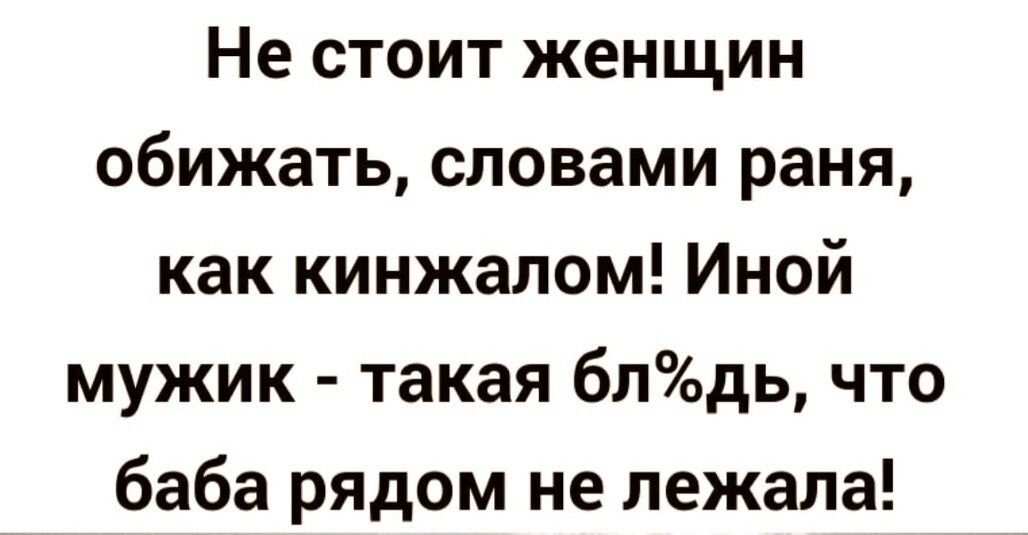 Не стоит женщин обижать словами раня как кинжалом Иной мужик такая блдь что баба рядом не лежала