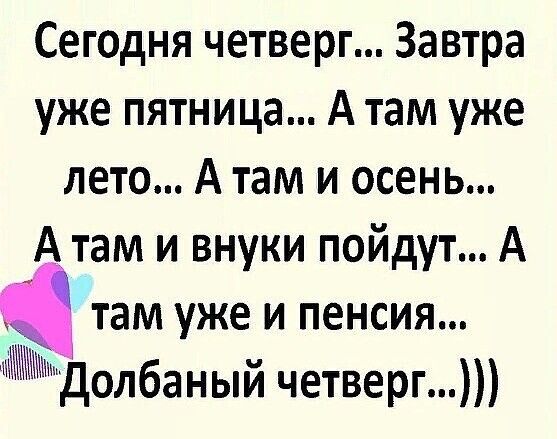 Сегодня четверг Завтра уже пятница А там уже лето А там и осень А там и внуки пойдут А там уже и пенсия Долбаный четверг