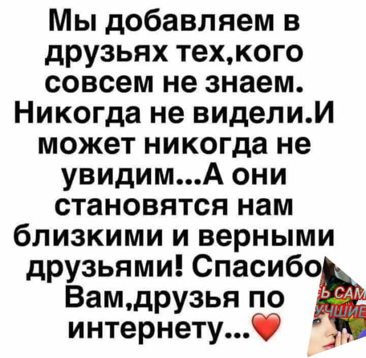 Мы добавляем в друзьях техкого совсем не знаем Никогда не виделиИ может никогда не увидимА они становятся нам близкими и верными друзьями Спасибо Вамдрузья по интернет