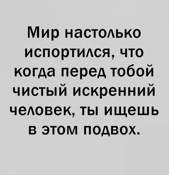 Мир настодько испортидся что когда перед тобой чистый искренний чеАовек ты ищешь в этом подвох
