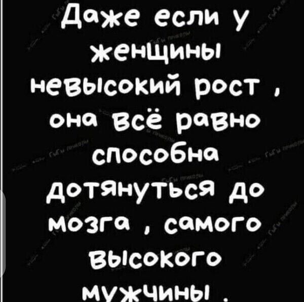 даже если у женщины невысокий рост она всё равно способна дотянуться до мозга самого ВЫсоКого мужчины