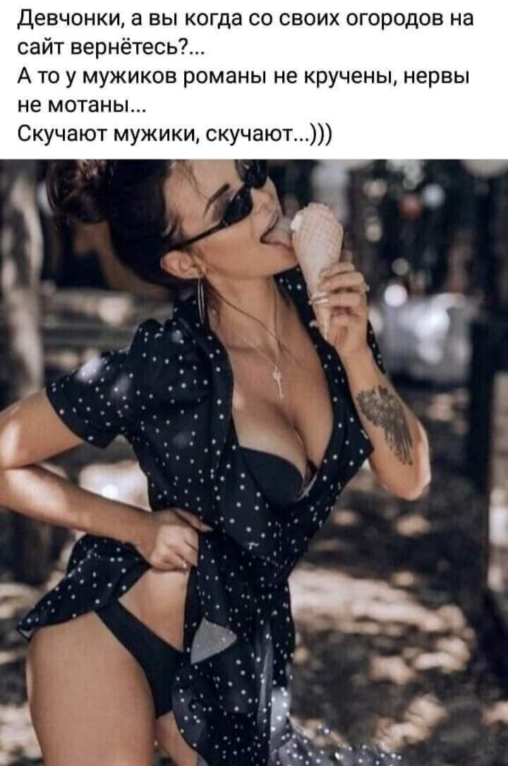 девчонки а вы когда со своих огородов на сайт вернётесь А то у мужиков романы не кручены нервы не мотаны Скучают мужики скучают