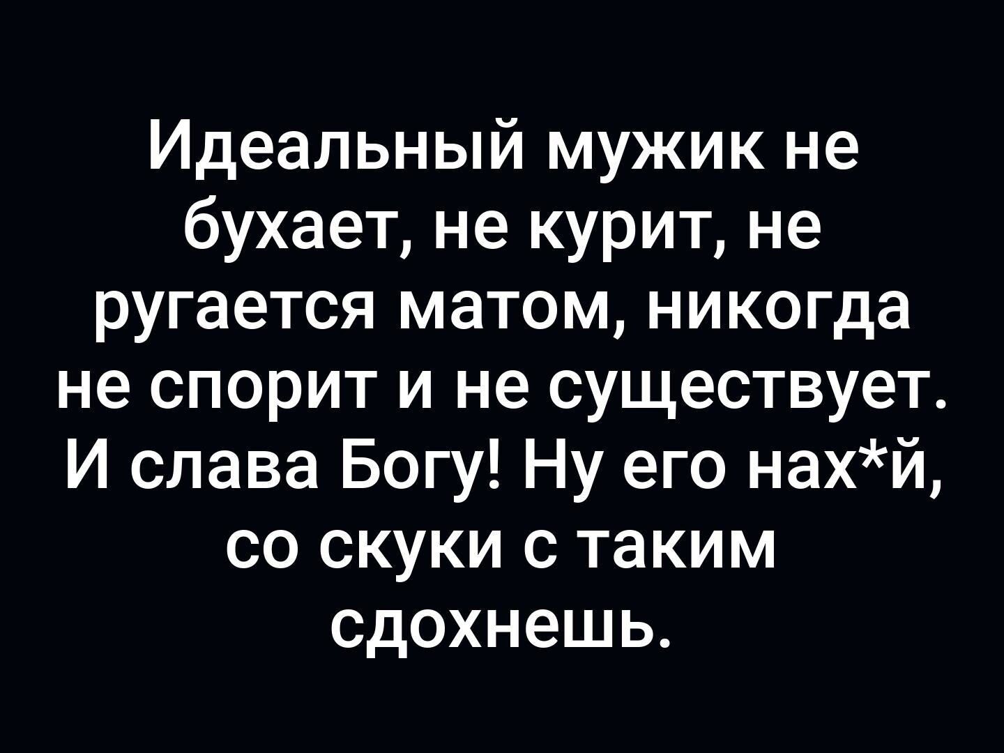 Идеальный мужик не бухает не курит не ругается матом никогда не спорит и не существует И слава Богу Ну его нахй со скуки с таким сдохнешь