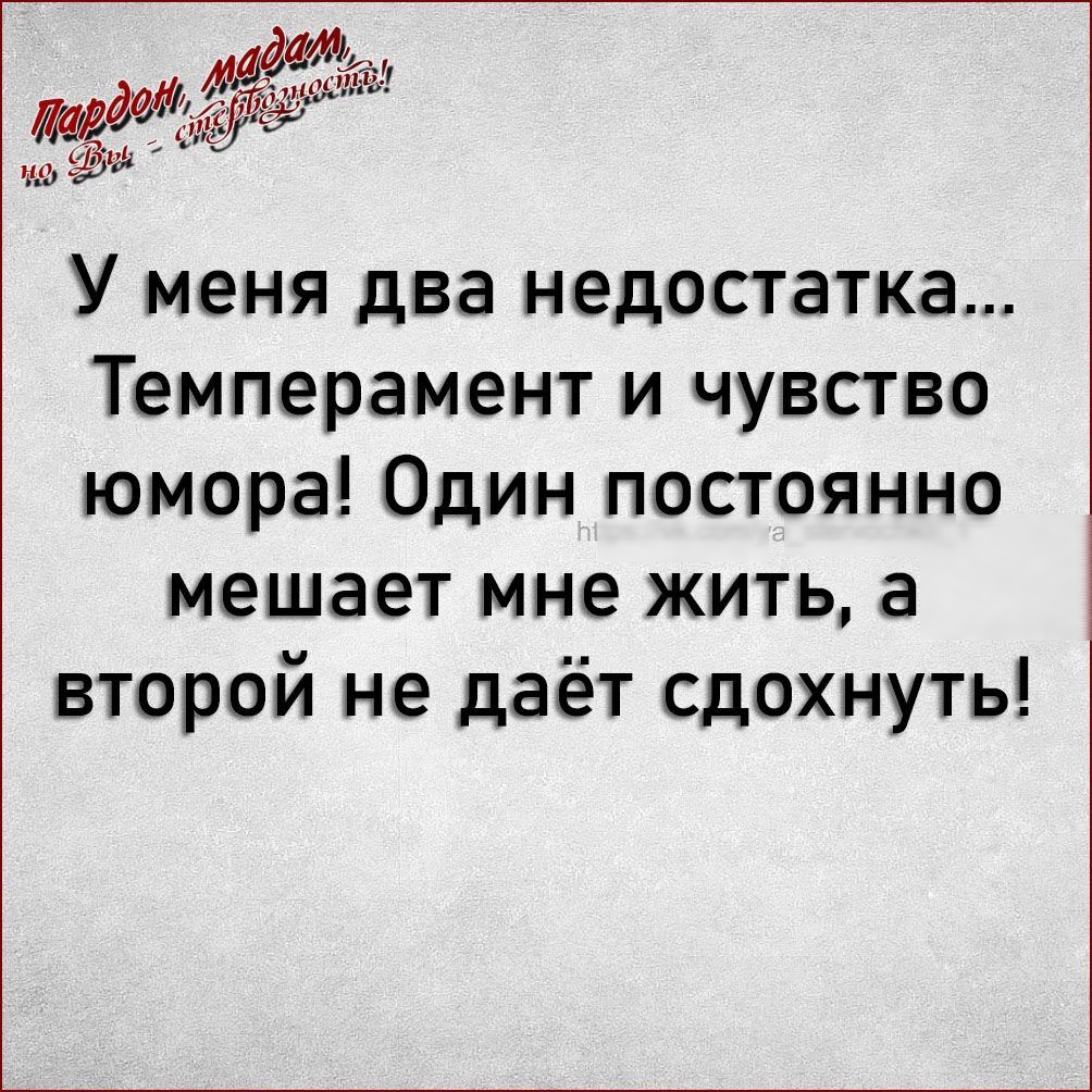 У меня два недостатка Темперамент и чувство юмора Один постоянно мешает мне жить а второй не даёт сдохнуть