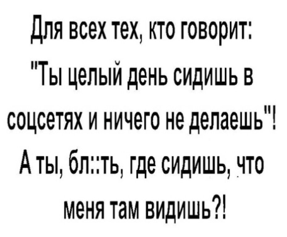 Для всех тех кто говорит Ты целый день сидишь в соцсетях и ничего не делаешь Аты блть где сидишь _что меня там видишь