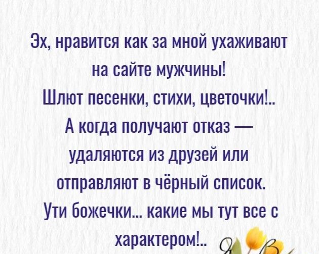 3х нравится как за мной ухаживают на сайте мужчины Шлют песенки стихи цветочки А когда получают отказ удаляются из друзей или отправляют в чёрный список Ути божсчки какие мы тут все с характером ОА В
