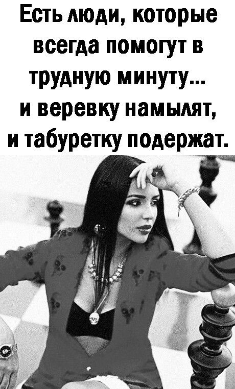 Есть люди которые всегда помогут в трудную минуту и веревку намыдят и табуретку подержат