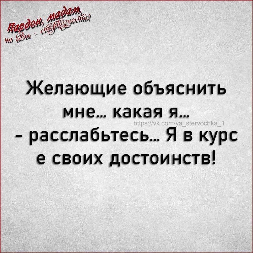 Желающие объяснить мне какая я расслабьтесь Я в курс е своих достоинств