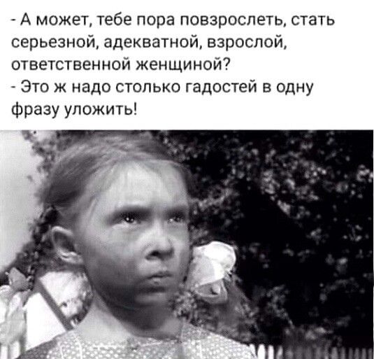 А может тебе пора повзрослеть стать серьезной адекватной взрослой ответственной женщиной Это ж надо столько гадостей в одну Фразу уложить