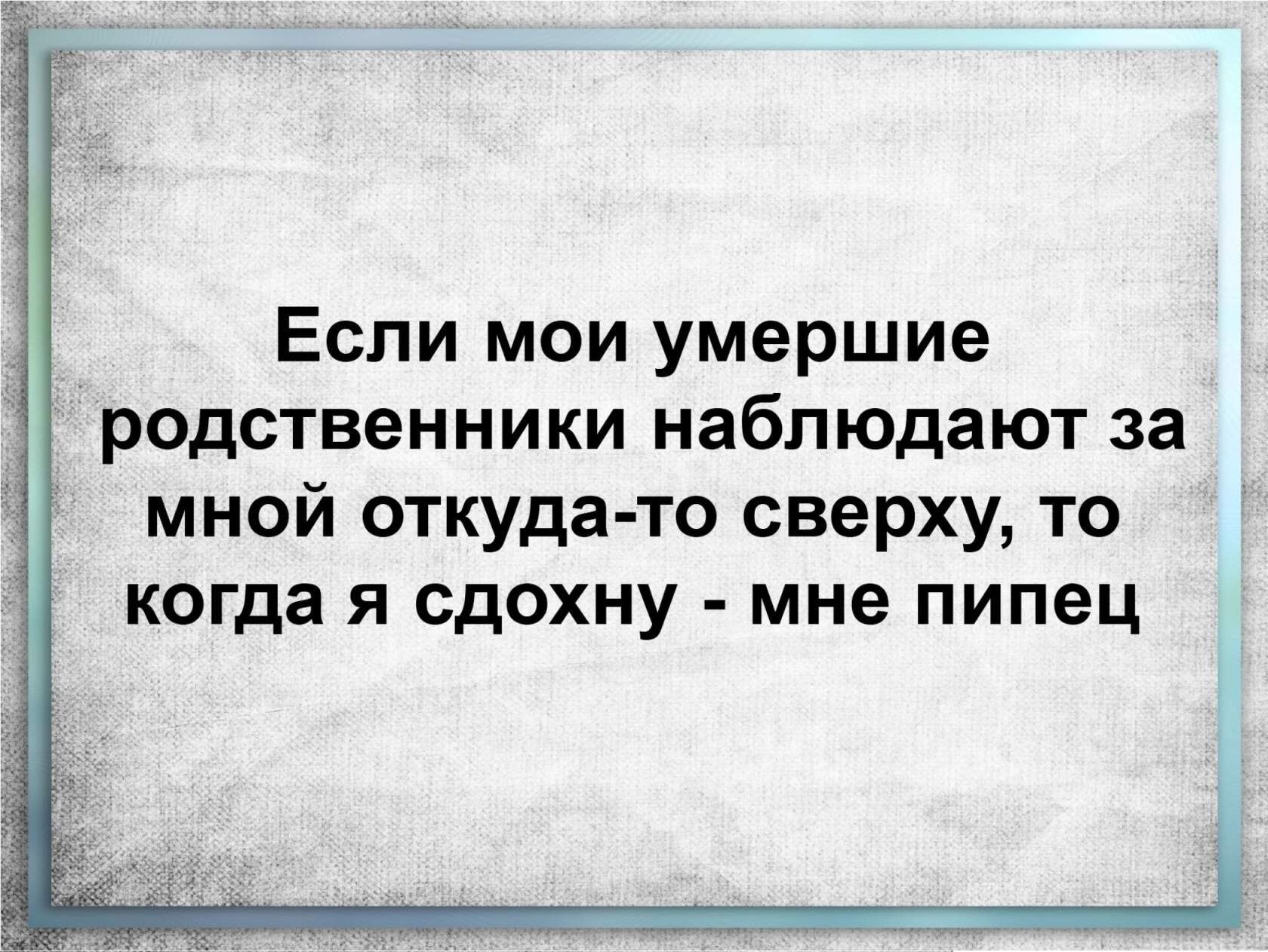 Если мои умершие родственники наблюдают за мной откуда то сверху то когда Я СДОХНУ МНЕ ПИПЭЦ