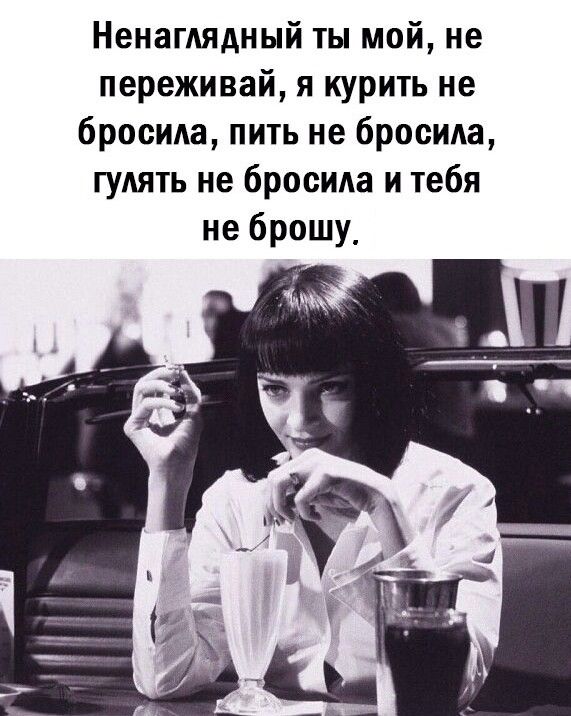 Ненагдядный ты мой не переживай я курить не бросила пить не бросила гулять не бросила и тебя не брошу_
