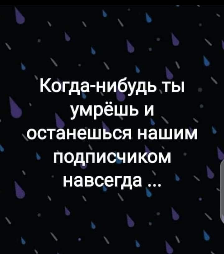 Когда нибудь ты умрёшь и останешься нашим подписчиком навсегда